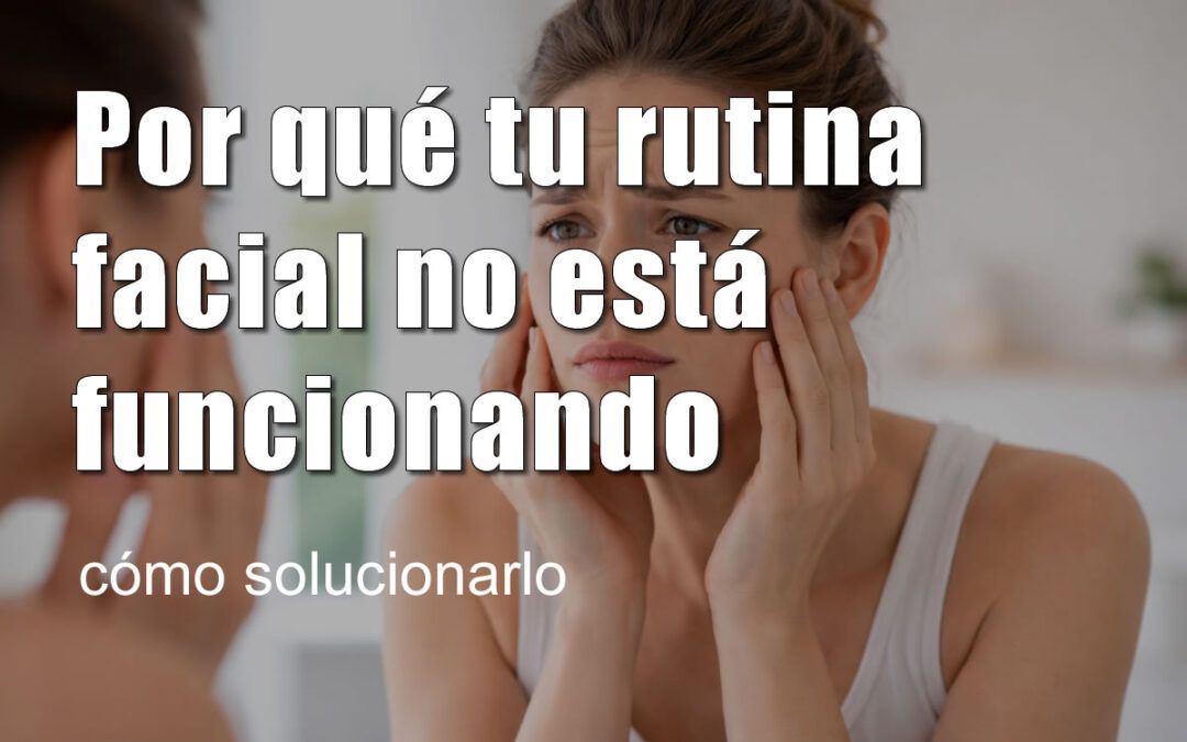 Por qué tu rutina facial no está funcionando (y cómo solucionarlo)