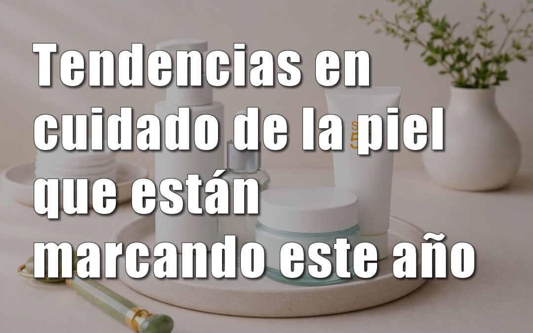 Tendencias en cuidado de la piel que están marcando este año